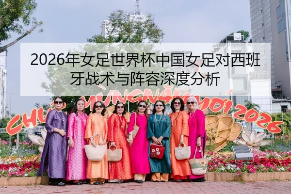 2026年女足世界杯中国女足对西班牙战术与阵容深度分析