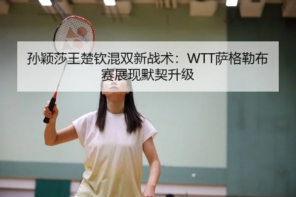 孙颖莎王楚钦混双新战术：WTT萨格勒布赛展现默契升级