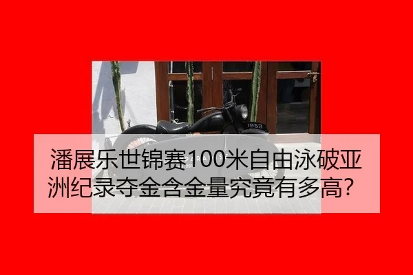 潘展乐世锦赛100米自由泳破亚洲纪录夺金含金量究竟有多高？