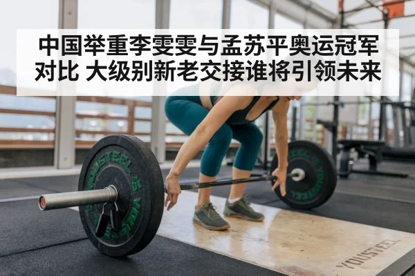中国举重李雯雯与孟苏平奥运冠军对比 大级别新老交接谁将引领未来