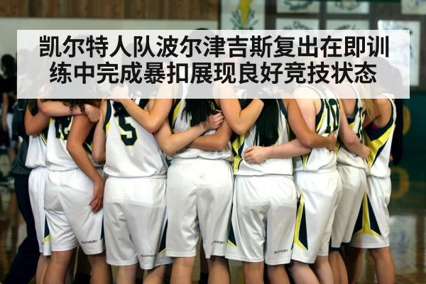 凯尔特人队波尔津吉斯复出在即训练中完成暴扣展现良好竞技状态