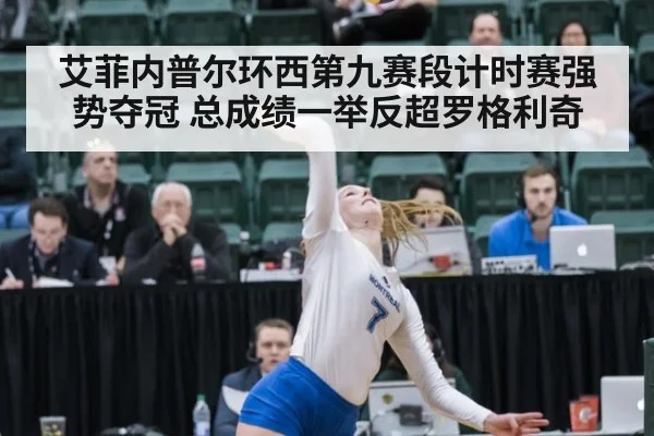 艾菲内普尔环西第九赛段计时赛强势夺冠 总成绩一举反超罗格利奇